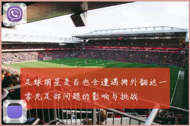 足球明星是否也会遭遇拇外翻这一常见足部问题的影响与挑战