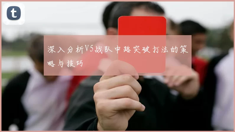 深入分析V5战队中路突破打法的策略与技巧