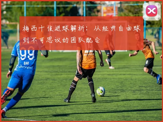 梅西十佳进球解析：从经典自由球到不可思议的团队配合