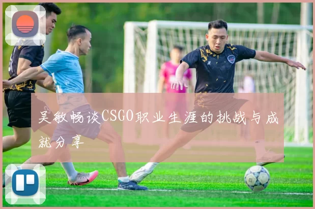 吴敏畅谈CSGO职业生涯的挑战与成就分享