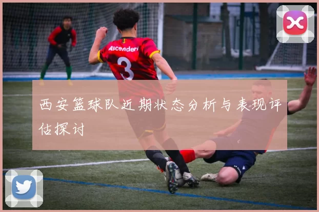 西安篮球队近期状态分析与表现评估探讨