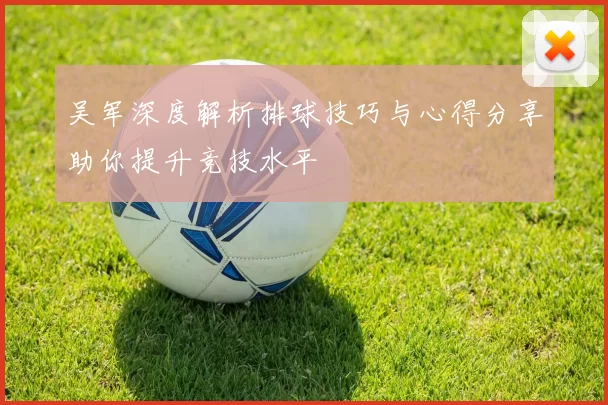 吴军深度解析排球技巧与心得分享助你提升竞技水平