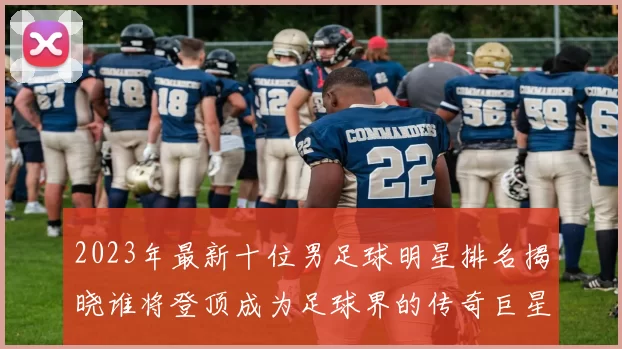 2023年最新十位男足球明星排名揭晓谁将登顶成为足球界的传奇巨星