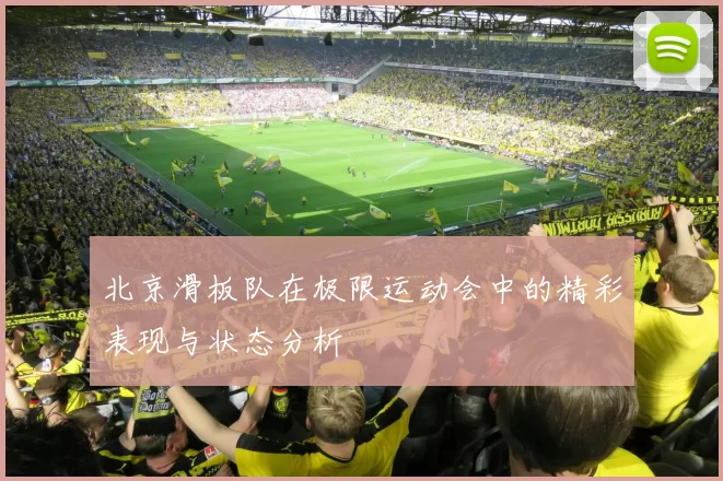 北京滑板队在极限运动会中的精彩表现与状态分析