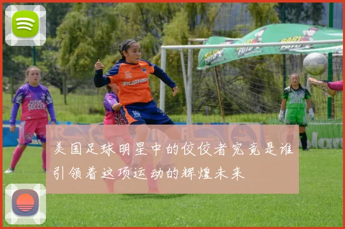 美国足球明星中的佼佼者究竟是谁引领着这项运动的辉煌未来