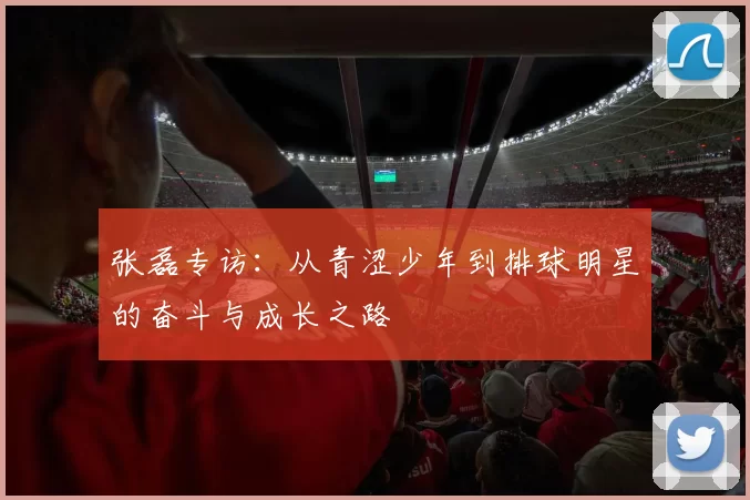 张磊专访：从青涩少年到排球明星的奋斗与成长之路