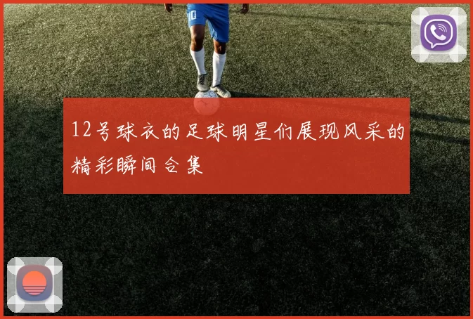 12号球衣的足球明星们展现风采的精彩瞬间合集