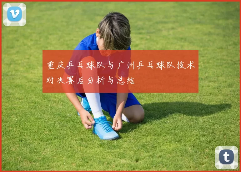 重庆乒乓球队与广州乒乓球队技术对决赛后分析与总结