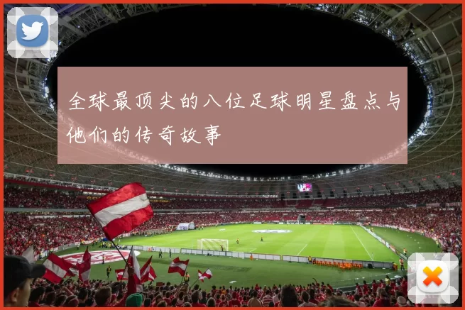 全球最顶尖的八位足球明星盘点与他们的传奇故事