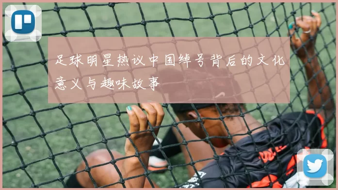 足球明星热议中国绰号背后的文化意义与趣味故事