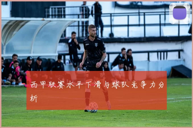 西甲联赛水平下滑与球队竞争力分析