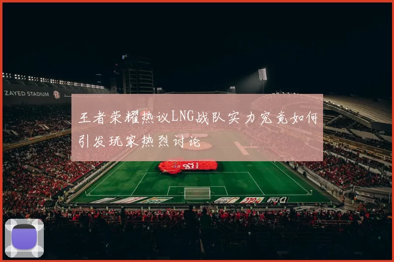 王者荣耀热议LNG战队实力究竟如何引发玩家热烈讨论