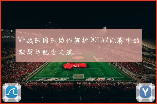 WE战队团队协作解析DOTA2比赛中的默契与配合之道