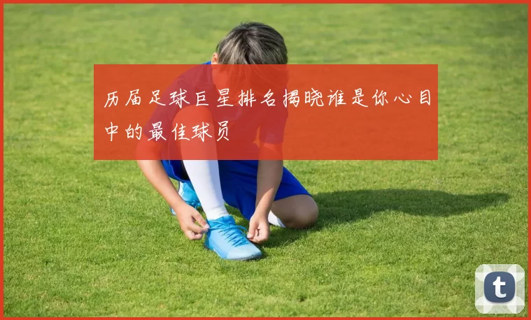 历届足球巨星排名揭晓谁是你心目中的最佳球员