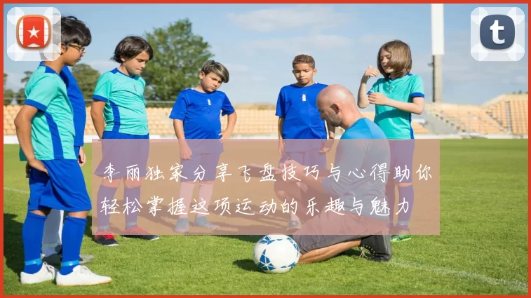 李丽独家分享飞盘技巧与心得助你轻松掌握这项运动的乐趣与魅力