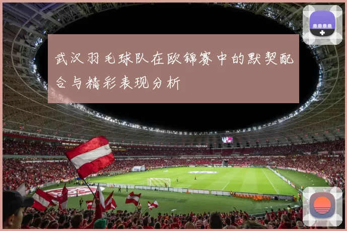 武汉羽毛球队在欧锦赛中的默契配合与精彩表现分析
