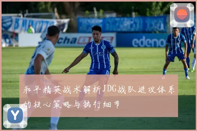 和平精英战术解析JDG战队进攻体系的核心策略与执行细节
