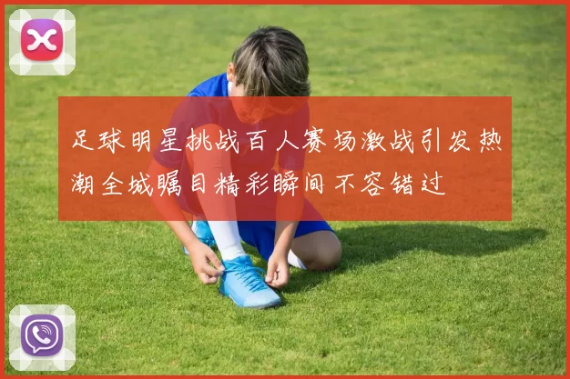 足球明星挑战百人赛场激战引发热潮全城瞩目精彩瞬间不容错过