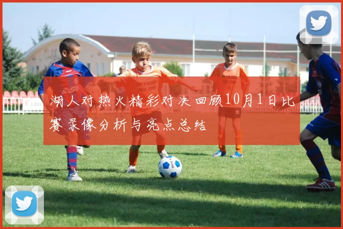 湖人对热火精彩对决回顾10月1日比赛录像分析与亮点总结
