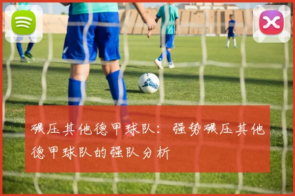 碾压其他德甲球队：强势碾压其他德甲球队的强队分析