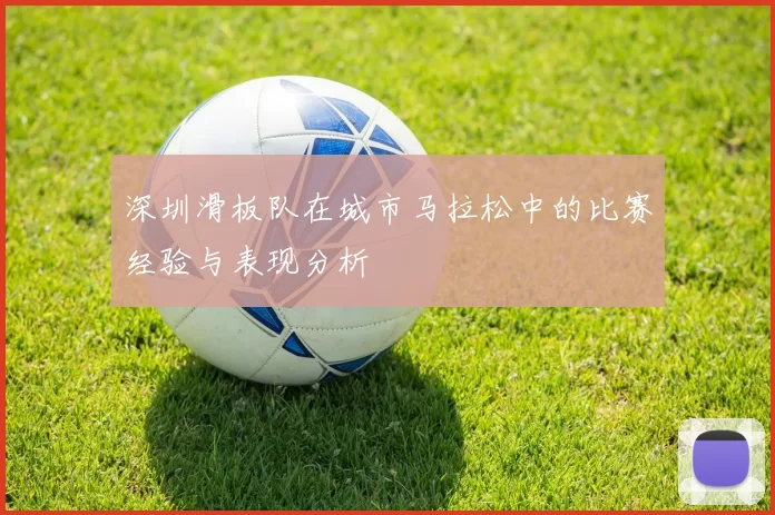 深圳滑板队在城市马拉松中的比赛经验与表现分析