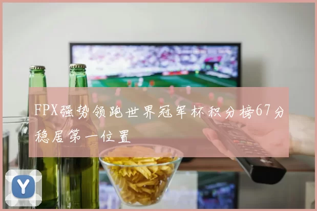 FPX强势领跑世界冠军杯积分榜67分稳居第一位置
