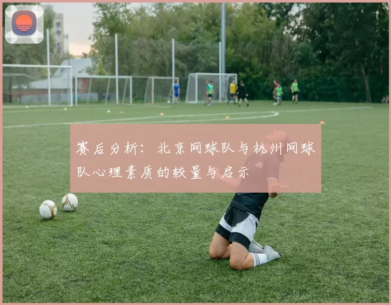 赛后分析：北京网球队与杭州网球队心理素质的较量与启示