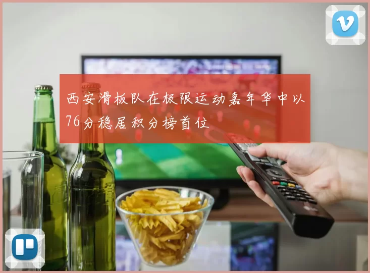 西安滑板队在极限运动嘉年华中以76分稳居积分榜首位