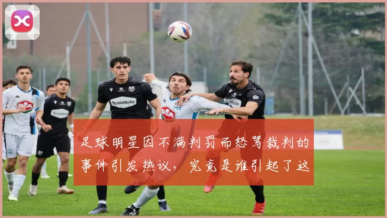 足球明星因不满判罚而怒骂裁判的事件引发热议，究竟是谁引起了这场风波