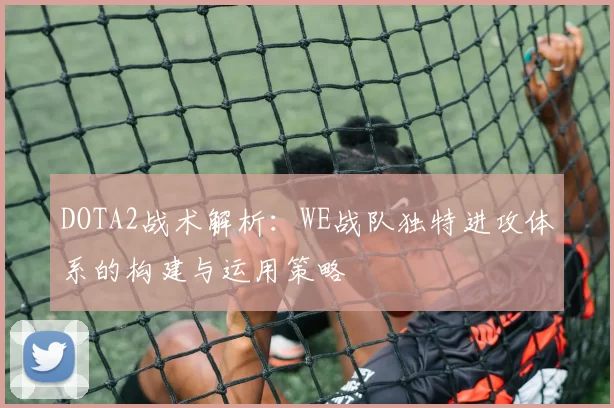 DOTA2战术解析：WE战队独特进攻体系的构建与运用策略