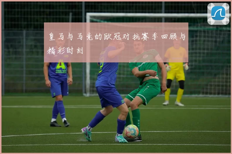 皇马与马竞的欧冠对抗赛季回顾与精彩时刻