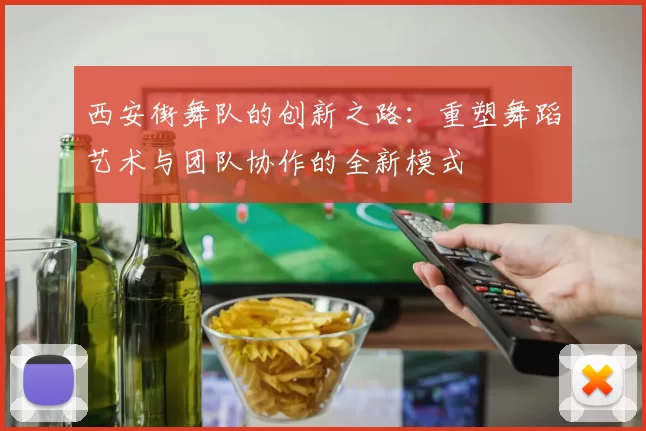 西安街舞队的创新之路：重塑舞蹈艺术与团队协作的全新模式