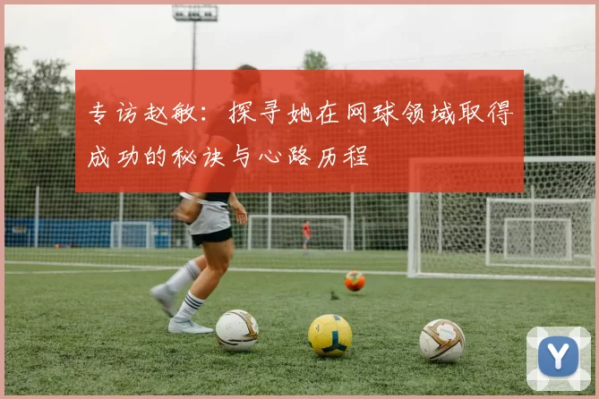 专访赵敏：探寻她在网球领域取得成功的秘诀与心路历程