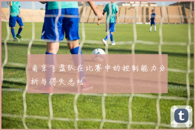 南京飞盘队在比赛中的控制能力分析与得失总结