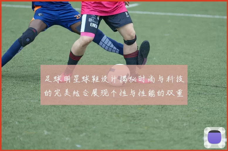 足球明星球鞋设计揭秘时尚与科技的完美结合展现个性与性能的双重魅力