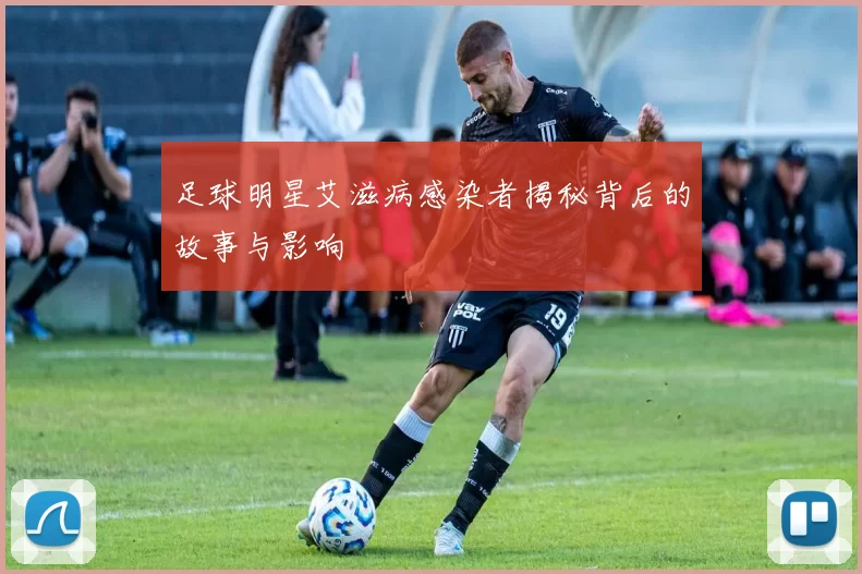 足球明星艾滋病感染者揭秘背后的故事与影响