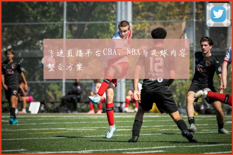 飞速直播平台CBA、NBA与足球内容整合方案