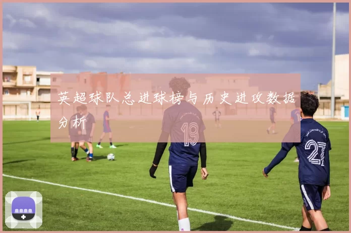 英超球队总进球榜与历史进攻数据分析