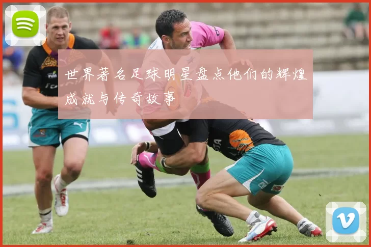 世界著名足球明星盘点他们的辉煌成就与传奇故事