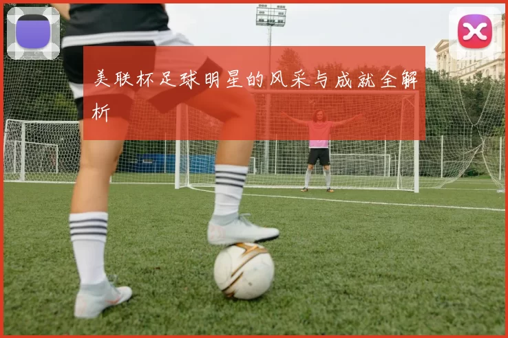 美联杯足球明星的风采与成就全解析
