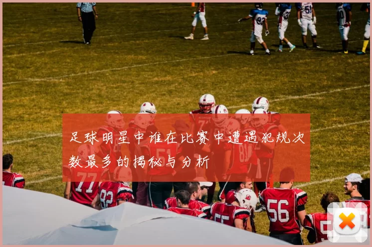 足球明星中谁在比赛中遭遇犯规次数最多的揭秘与分析