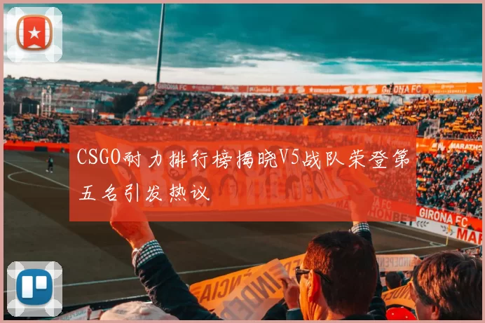 CSGO耐力排行榜揭晓V5战队荣登第五名引发热议