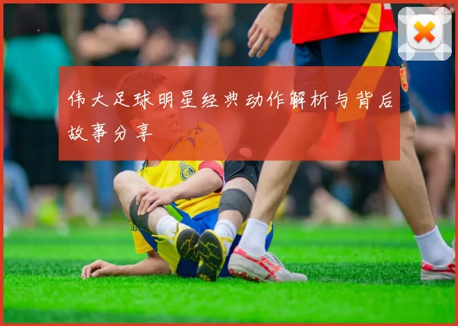 伟大足球明星经典动作解析与背后故事分享