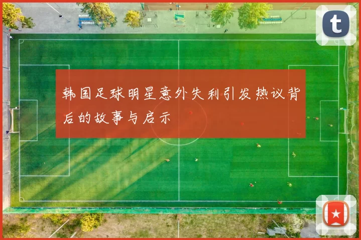 韩国足球明星意外失利引发热议背后的故事与启示