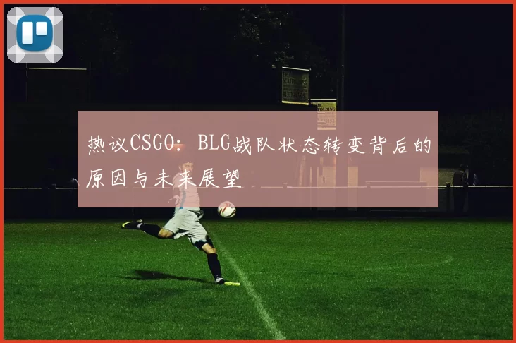 热议CSGO：BLG战队状态转变背后的原因与未来展望