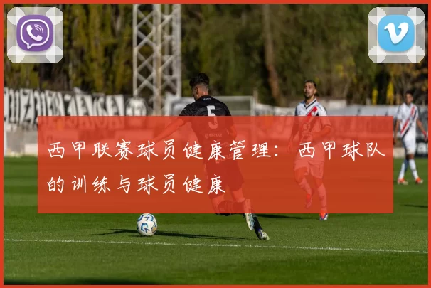 西甲联赛球员健康管理：西甲球队的训练与球员健康