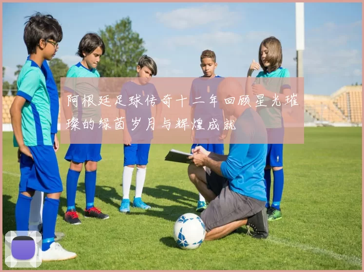 阿根廷足球传奇十二年回顾星光璀璨的绿茵岁月与辉煌成就