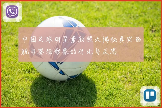 中国足球明星素颜照大揭秘真实面貌与赛场形象的对比与反思