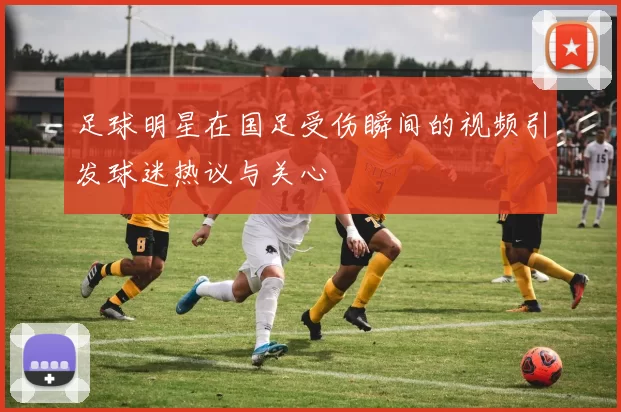 足球明星在国足受伤瞬间的视频引发球迷热议与关心