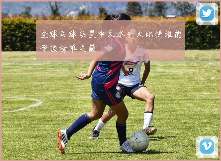 全球足球明星中文水平大比拼谁能登顶榜单之巅
